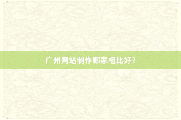 广州网站制作哪家相比好？