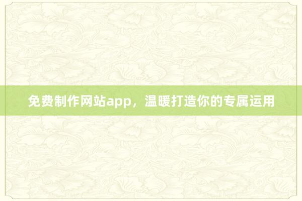免费制作网站app,温暖打造你的专属运用