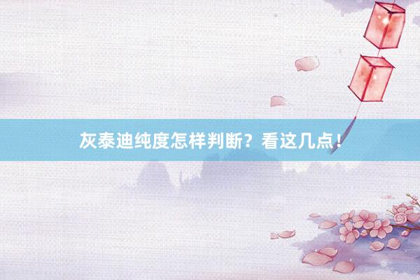 灰泰迪纯度怎样判断？看这几点！